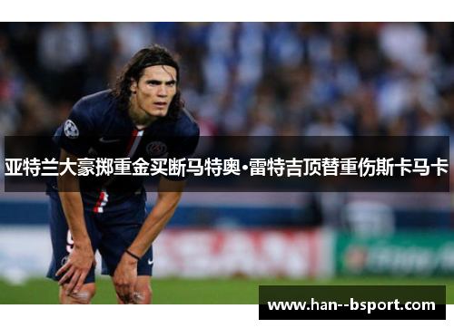 亚特兰大豪掷重金买断马特奥·雷特吉顶替重伤斯卡马卡 亚特兰大豪掷重金买断马特奥·雷特吉顶替重伤斯卡马卡