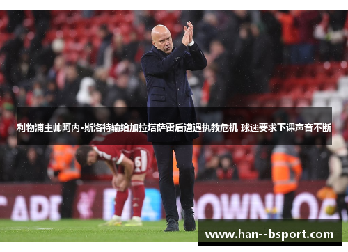 利物浦主帅阿内·斯洛特输给加拉塔萨雷后遭遇执教危机 球迷要求下课声音不断