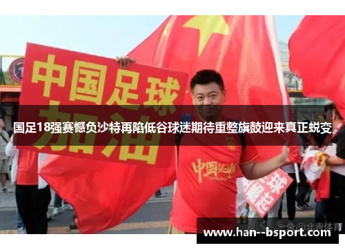 国足18强赛憾负沙特再陷低谷球迷期待重整旗鼓迎来真正蜕变