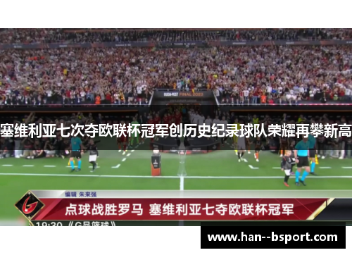 塞维利亚七次夺欧联杯冠军创历史纪录球队荣耀再攀新高