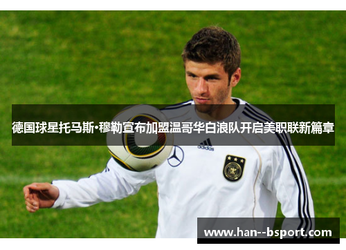 德国球星托马斯·穆勒宣布加盟温哥华白浪队开启美职联新篇章