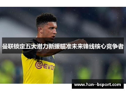 曼联锁定五大潜力新援瞄准未来锋线核心竞争者