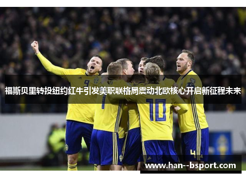 福斯贝里转投纽约红牛引发美职联格局震动北欧核心开启新征程未来 福斯贝里转投纽约红牛引发美职联格局震动北欧核心开启新征程未来