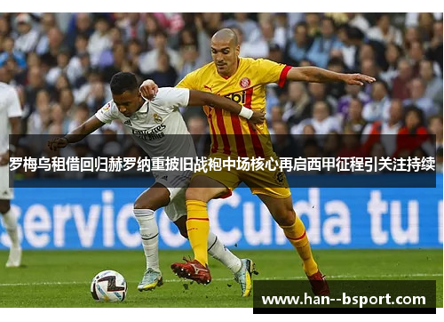 罗梅乌租借回归赫罗纳重披旧战袍中场核心再启西甲征程引关注持续 罗梅乌租借回归赫罗纳重披旧战袍中场核心再启西甲征程引关注持续