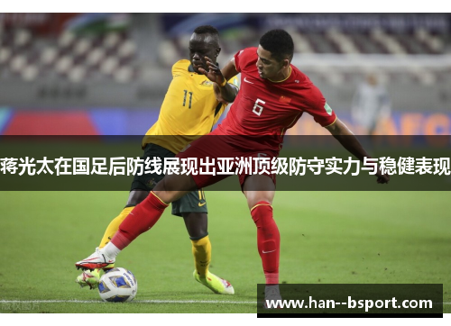 蒋光太在国足后防线展现出亚洲顶级防守实力与稳健表现