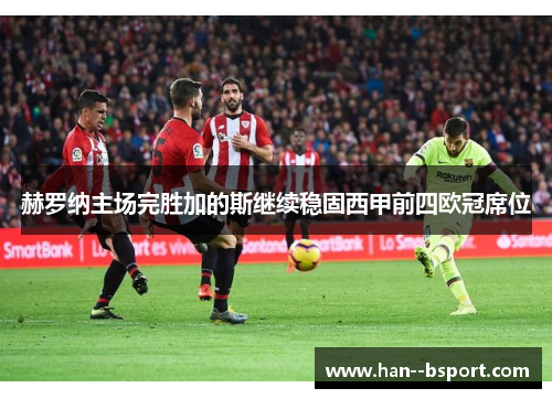 赫罗纳主场完胜加的斯继续稳固西甲前四欧冠席位 赫罗纳主场完胜加的斯继续稳固西甲前四欧冠席位