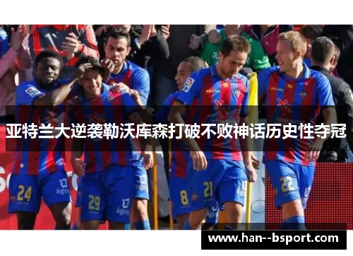 亚特兰大逆袭勒沃库森打破不败神话历史性夺冠