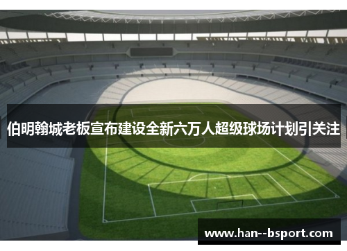 伯明翰城老板宣布建设全新六万人超级球场计划引关注 伯明翰城老板宣布建设全新六万人超级球场计划引关注