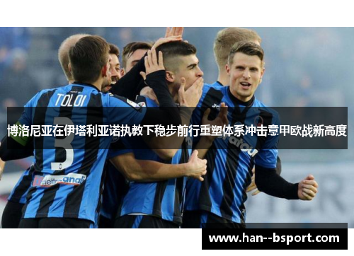 博洛尼亚在伊塔利亚诺执教下稳步前行重塑体系冲击意甲欧战新高度