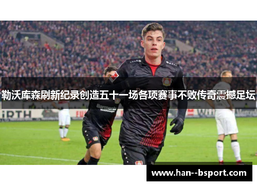 勒沃库森刷新纪录创造五十一场各项赛事不败传奇震撼足坛