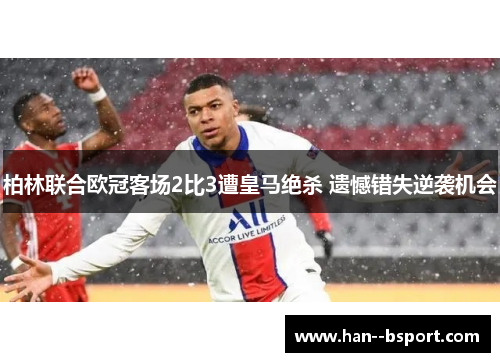 柏林联合欧冠客场2比3遭皇马绝杀 遗憾错失逆袭机会