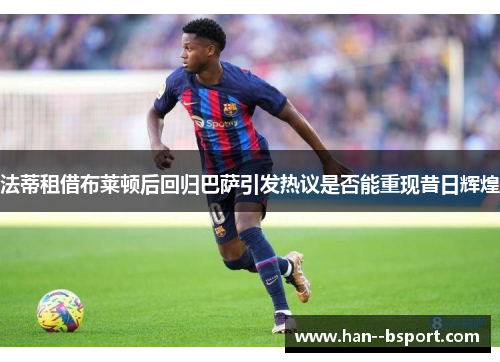 法蒂租借布莱顿后回归巴萨引发热议是否能重现昔日辉煌
