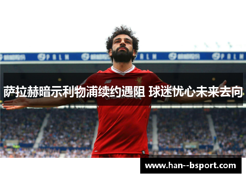 萨拉赫暗示利物浦续约遇阻 球迷忧心未来去向