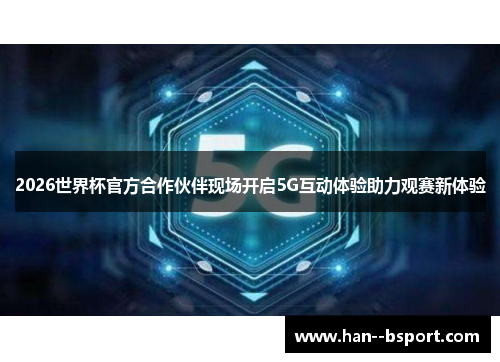 2026世界杯官方合作伙伴现场开启5G互动体验助力观赛新体验 2026世界杯官方合作伙伴现场开启5G互动体验助力观赛新体验