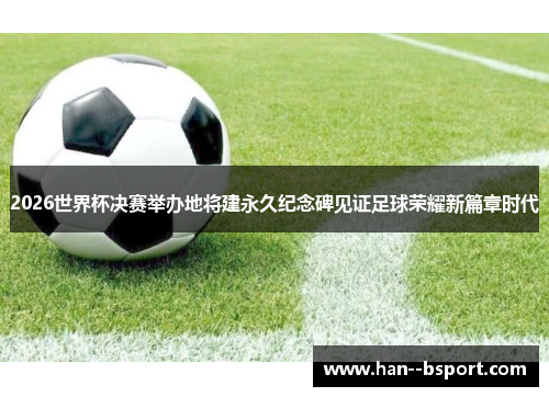 2026世界杯决赛举办地将建永久纪念碑见证足球荣耀新篇章时代 2026世界杯决赛举办地将建永久纪念碑见证足球荣耀新篇章时代