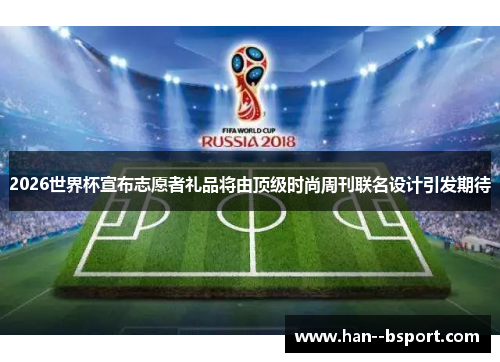 2026世界杯宣布志愿者礼品将由顶级时尚周刊联名设计引发期待 2026世界杯宣布志愿者礼品将由顶级时尚周刊联名设计引发期待