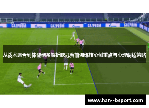 从战术磨合到体能储备解析欧冠赛前训练核心侧重点与心理调适策略 从战术磨合到体能储备解析欧冠赛前训练核心侧重点与心理调适策略