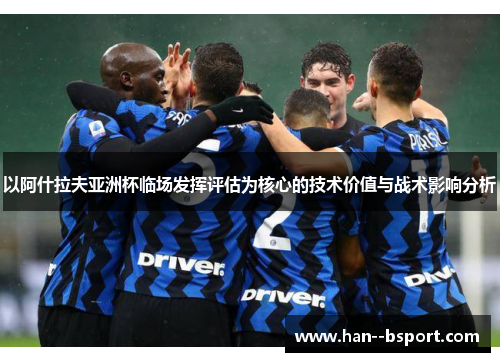 以阿什拉夫亚洲杯临场发挥评估为核心的技术价值与战术影响分析