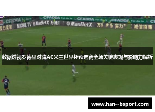 数据透视罗德里对阵AC米兰世界杯预选赛全场关键表现与影响力解析 数据透视罗德里对阵AC米兰世界杯预选赛全场关键表现与影响力解析