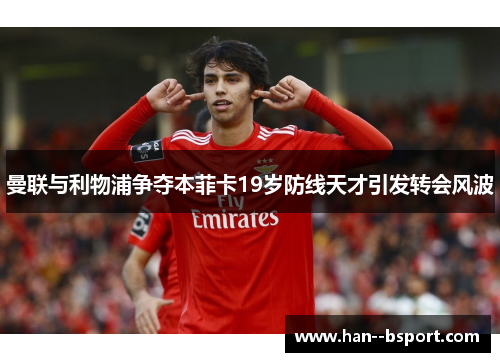 曼联与利物浦争夺本菲卡19岁防线天才引发转会风波 曼联与利物浦争夺本菲卡19岁防线天才引发转会风波