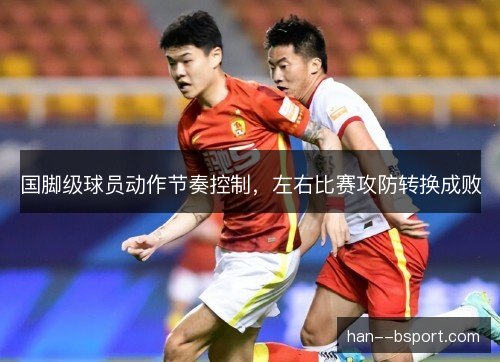国脚级球员动作节奏控制,左右比赛攻防转换成败 国脚级球员动作节奏控制,左右比赛攻防转换成败